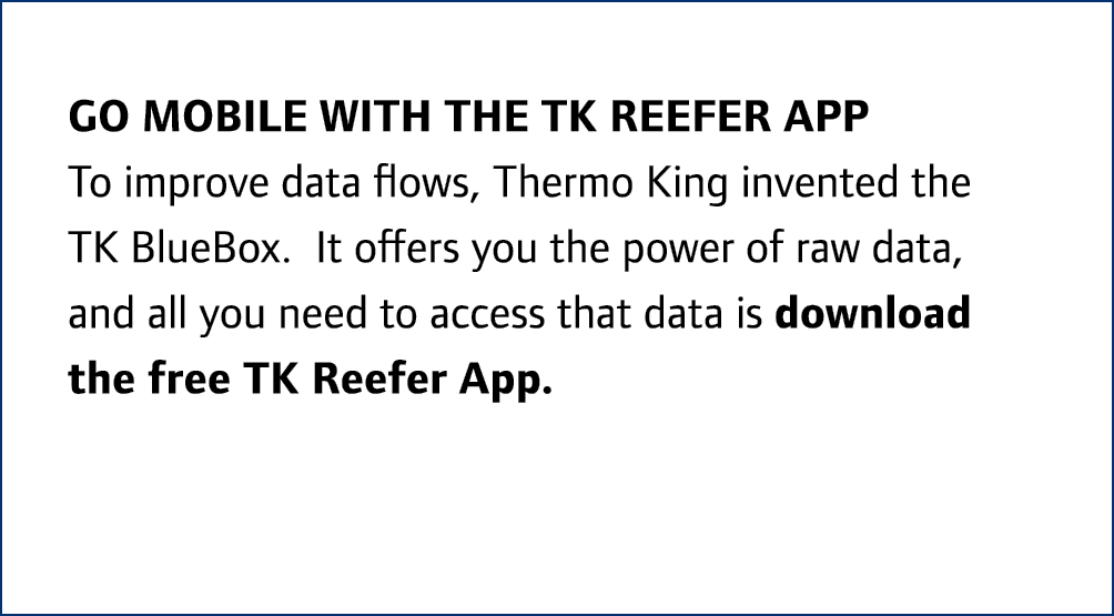 Go mobile with the TK Reefer App To improve data flows, Thermo King invented the TK BlueBox. It offers you the power ...