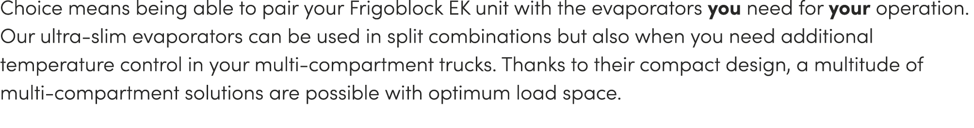 Choice means being able to pair your Frigoblock EK unit with the evaporators you need for your operation. Our ultra-s...