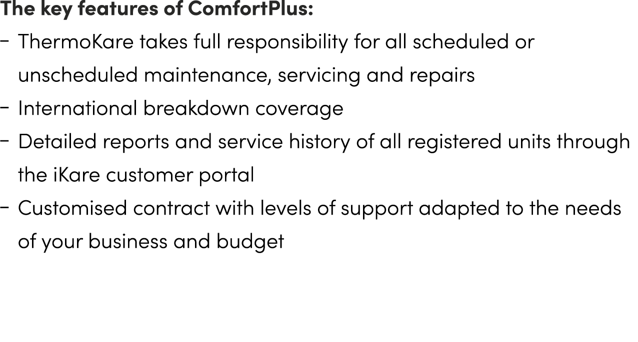 The key features of ComfortPlus: ‒ ThermoKare takes full responsibility for all scheduled or unscheduled maintenance,...