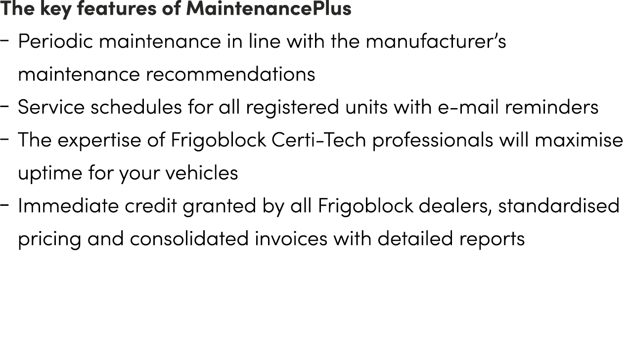 The key features of MaintenancePlus ‒ Periodic maintenance in line with the manufacturer’s maintenance recommendation...