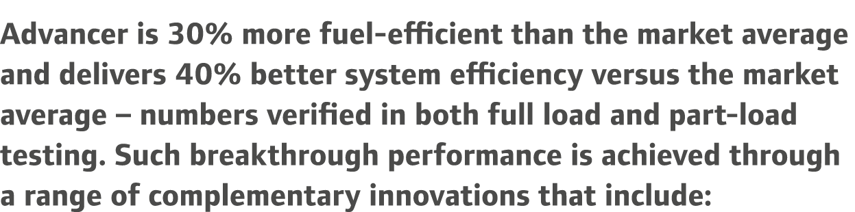 Advancer is 30% more fuel-efficient than the market average and delivers 40% better system efficiency versus the mark...