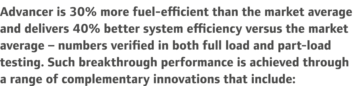 Advancer is 30% more fuel-efficient than the market average and delivers 40% better system efficiency versus the mark...