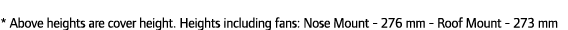 * Above heights are cover height. Heights including fans: Nose Mount - 276 mm - Roof Mount - 273 mm