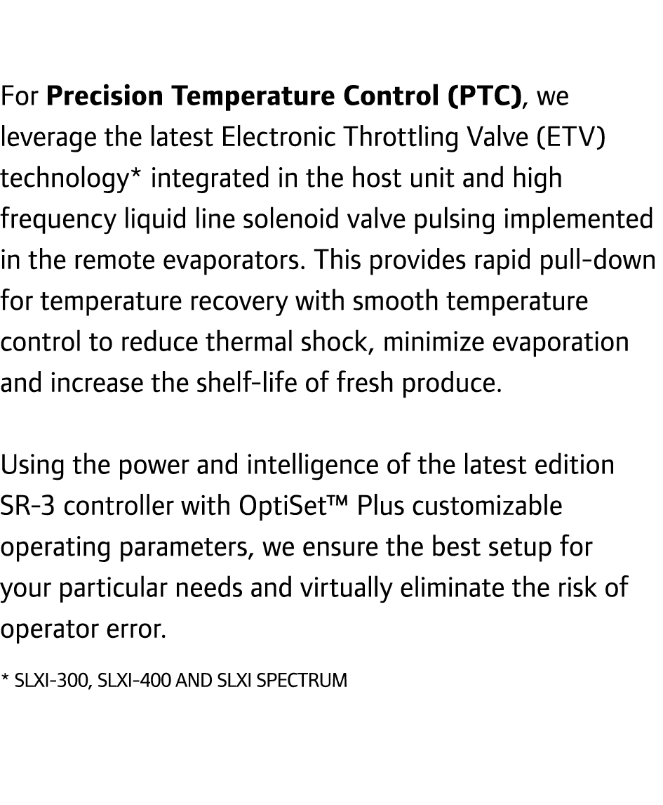 For Precision Temperature Control (PTC), we leverage the latest Electronic Throttling Valve (ETV) technology* integra...