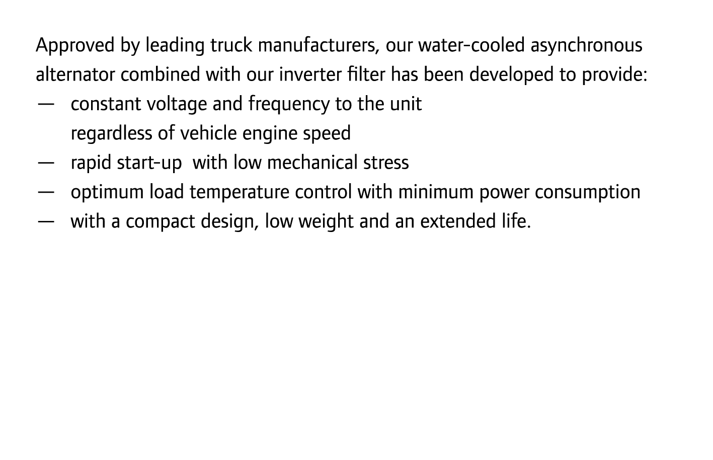 Approved by leading truck manufacturers, our water-cooled asynchronous alternator combined with our inverter filter h...