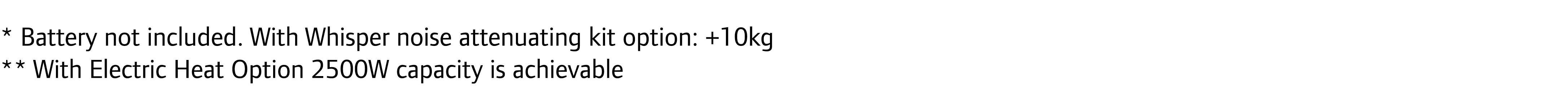 * Battery not included. With Whisper noise attenuating kit option: +10kg ** With Electric Heat Option 2500W capacity ...