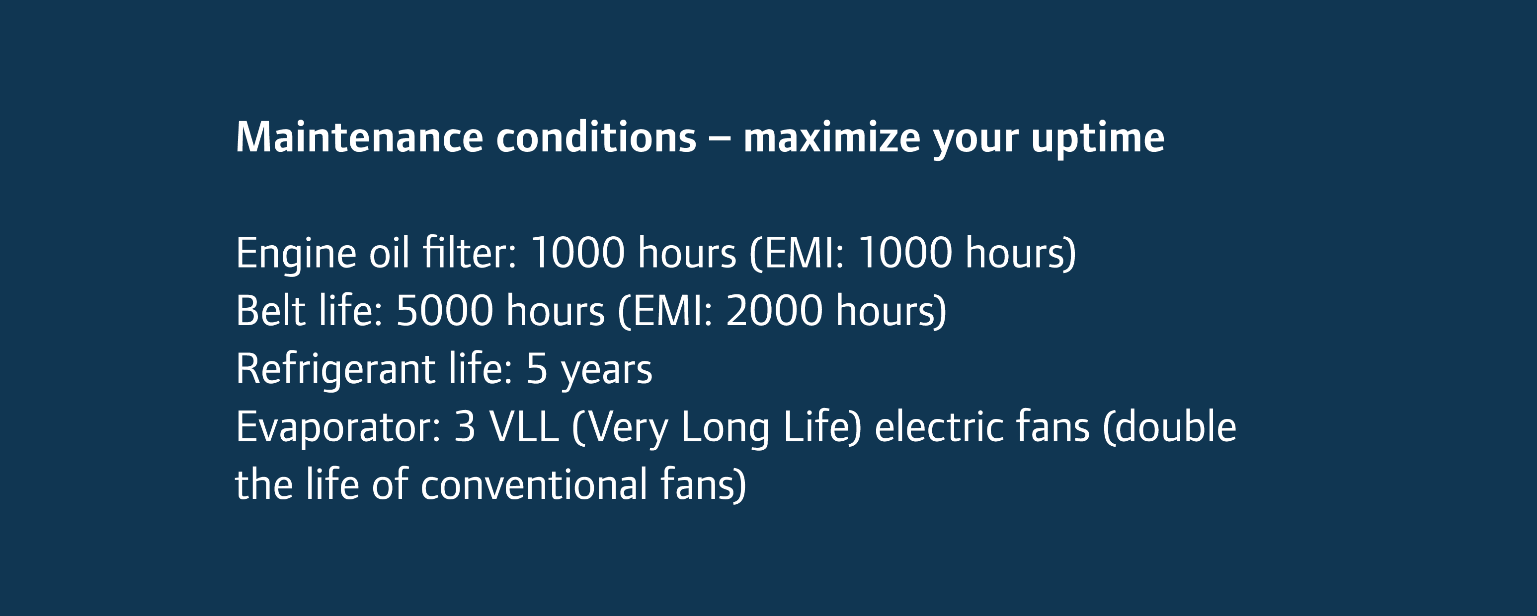 Maintenance conditions – maximize your uptime Engine oil filter: 1000 hours (EMI: 1000 hours) Belt life: 5000 hours (...