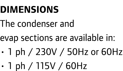 DIMENSIONS The condenser and evap sections are available in: • 1 ph / 230V / 50Hz or 60Hz • 1 ph / 115V / 60Hz