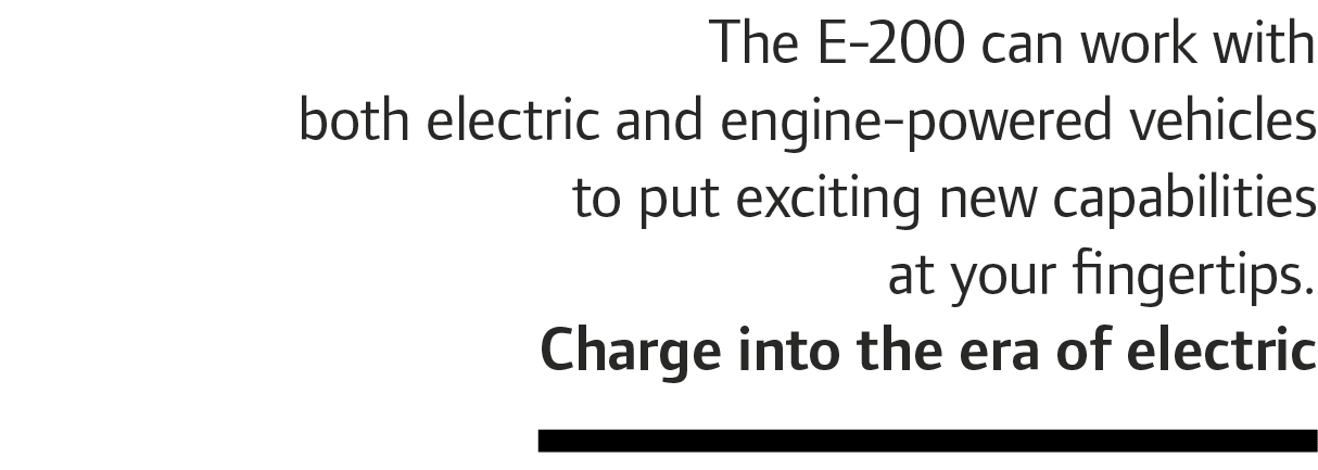 The E-200 can work with both electric and engine-powered vehicles to put exciting new capabilities at your fingertips...