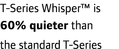 T-Series Whisper™ is 60% quieter than the standard T-Series 