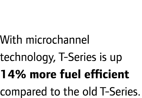 With microchannel technology, T-Series is up 14% more fuel efficient compared to the old T-Series.