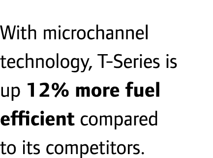 With microchannel technology, T-Series is up 12% more fuel efficient compared to its competitors.