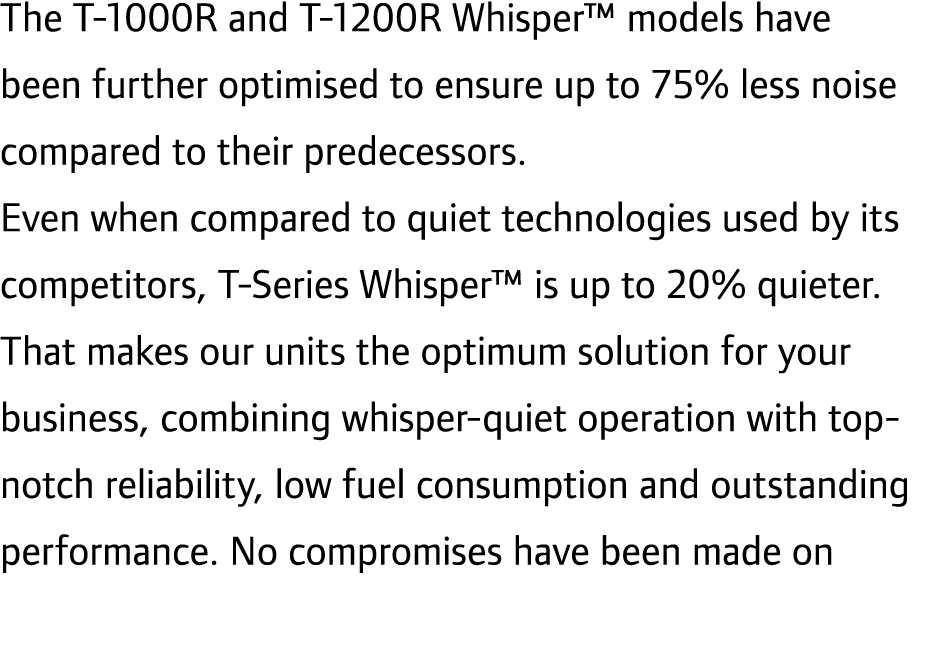 The T-1000R and T-1200R Whisper™ models have been further optimised to ensure up to 75% less noise compared to their ...