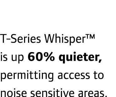 T-Series Whisper™ is up 60% quieter, permitting access to noise sensitive areas.