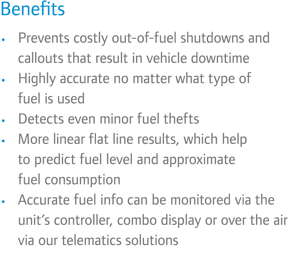 Benefits • Prevents costly out-of-fuel shutdowns and callouts that result in vehicle downtime • Highly accurate no ma...