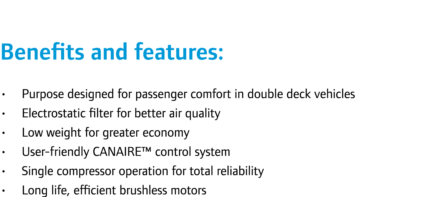 Benefits and features: • Purpose designed for passenger comfort in double deck vehicles • Electrostatic filter for be...