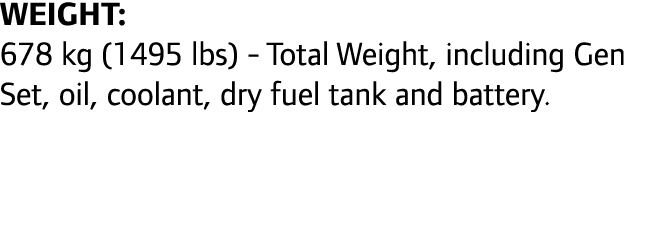 Weight: 678 kg (1495 lbs) - Total Weight, including Gen Set, oil, coolant, dry fuel tank and battery. 