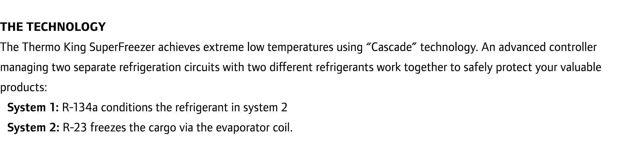 The Technology The Thermo King SuperFreezer achieves extreme low temperatures using “Cascade” technology. An advanced...