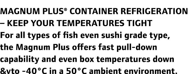 Magnum Plus® container refrigeration – keep your temperatures tight For all types of fish even sushi grade type, the ...