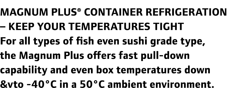 Magnum Plus® container refrigeration – keep your temperatures tight For all types of fish even sushi grade type, the ...