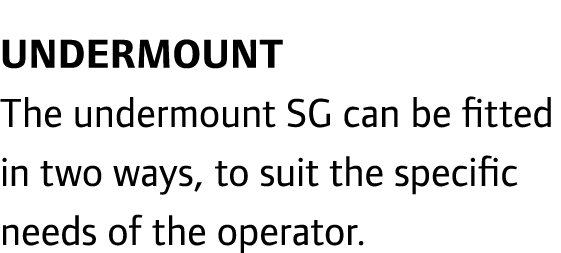 UNDERMOUNT The undermount SG can be tted in two ways, to suit the speci c needs of the operator.