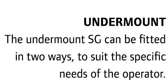 Undermount The undermount SG can be fitted in two ways, to suit the specific needs of the operator. 