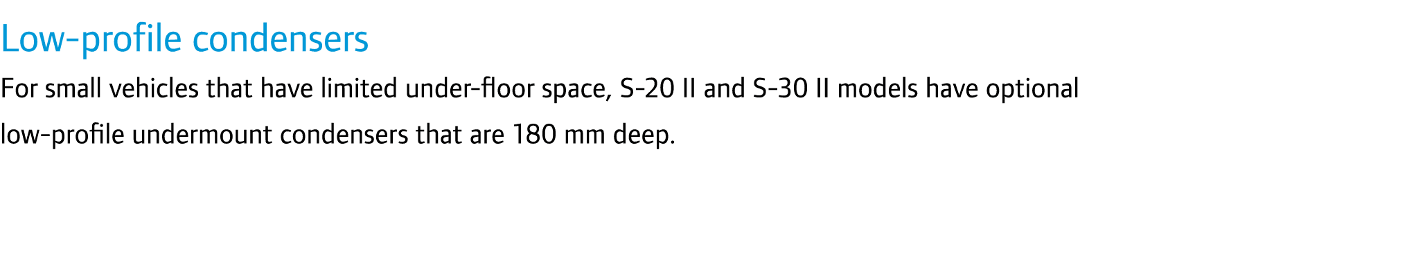 Low-profile condensers For small vehicles that have limited under-floor space, S-20 II and S-30 II models have option...