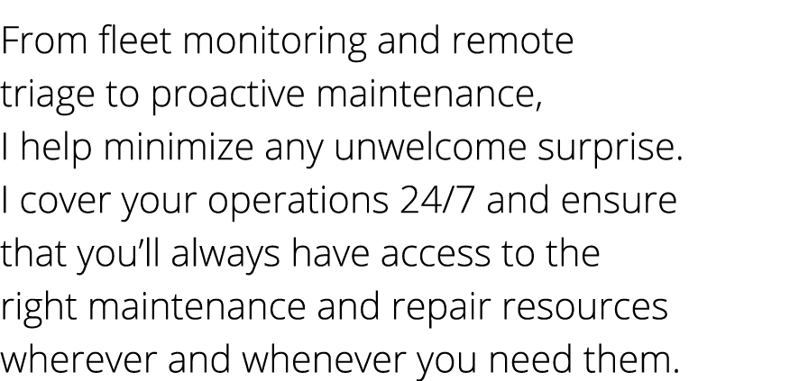 From fleet monitoring and remote triage to proactive maintenance, I help minimize any unwelcome surprise. I cover you...