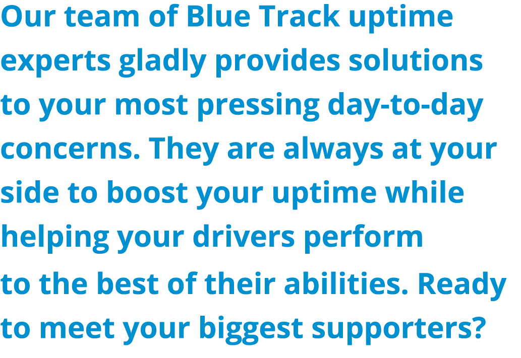 Our team of Blue Track uptime experts gladly provides solutions to your most pressing day-to-day concerns. They are a...