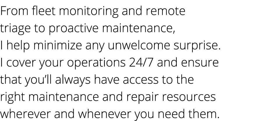 From fleet monitoring and remote triage to proactive maintenance, I help minimize any unwelcome surprise. I cover you...