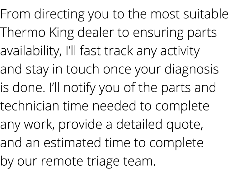 From directing you to the most suitable Thermo King dealer to ensuring parts availability, I’ll fast track any activi...