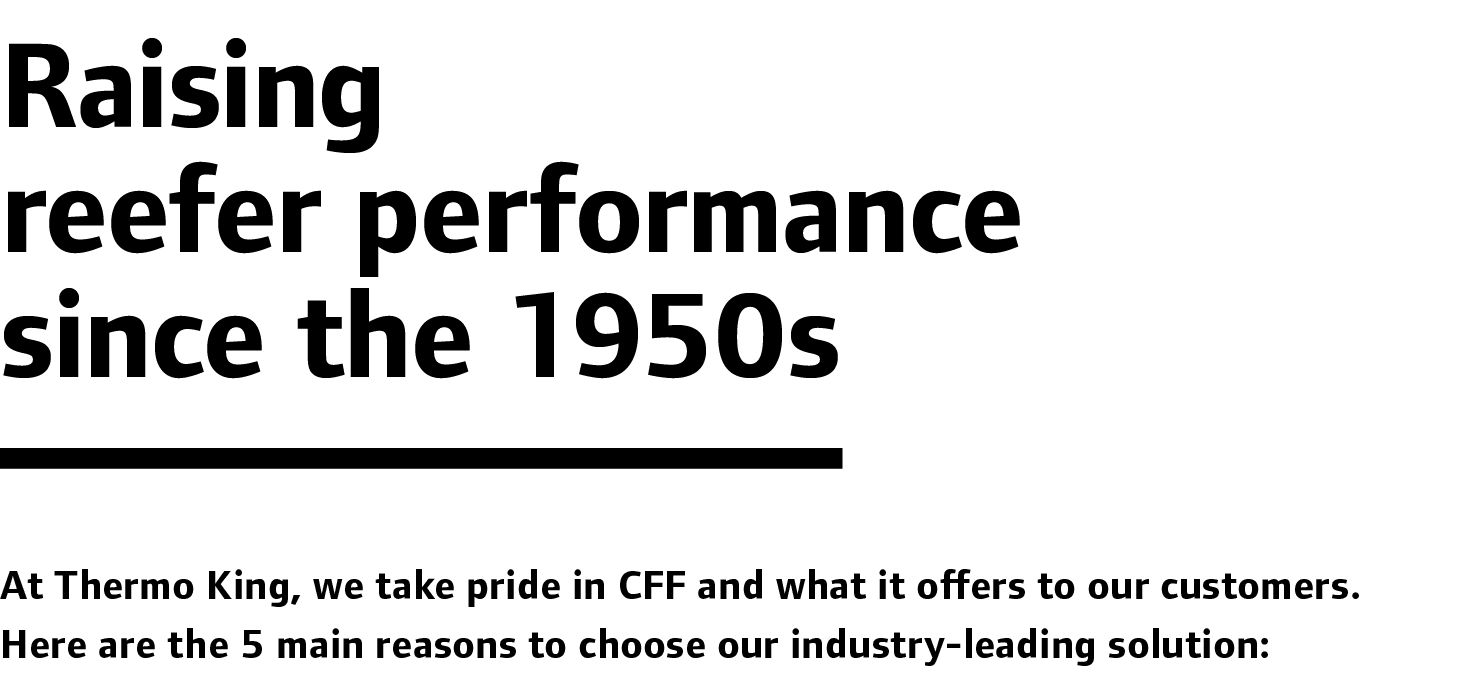 Raising reefer performance since the 1950s At Thermo King, we take pride in CFF and what it offers to our customers. ...