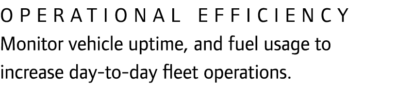 Operational efficiency Monitor vehicle uptime, and fuel usage to increase day-to-day fleet operations.
