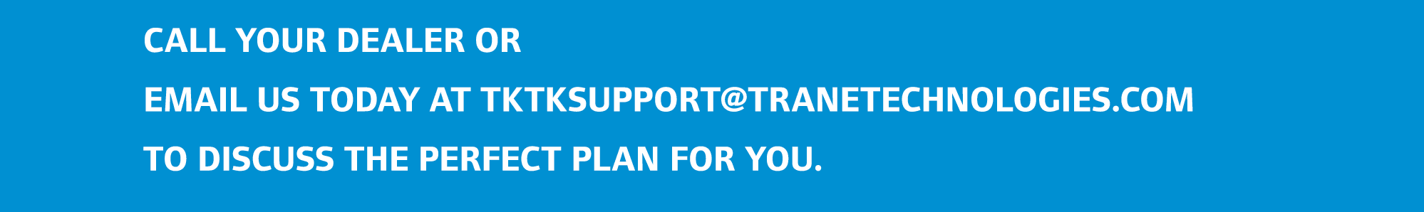 Call your dealer or email us today at TKTKsupport@tranetechnologies.com to discuss the perfect plan for you.