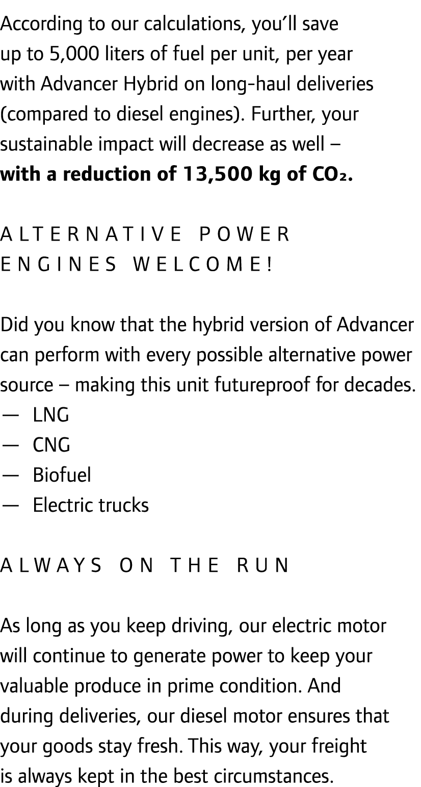 According to our calculations, you’ll save up to 5,000 liters of fuel per unit, per year with Advancer Hybrid on long...