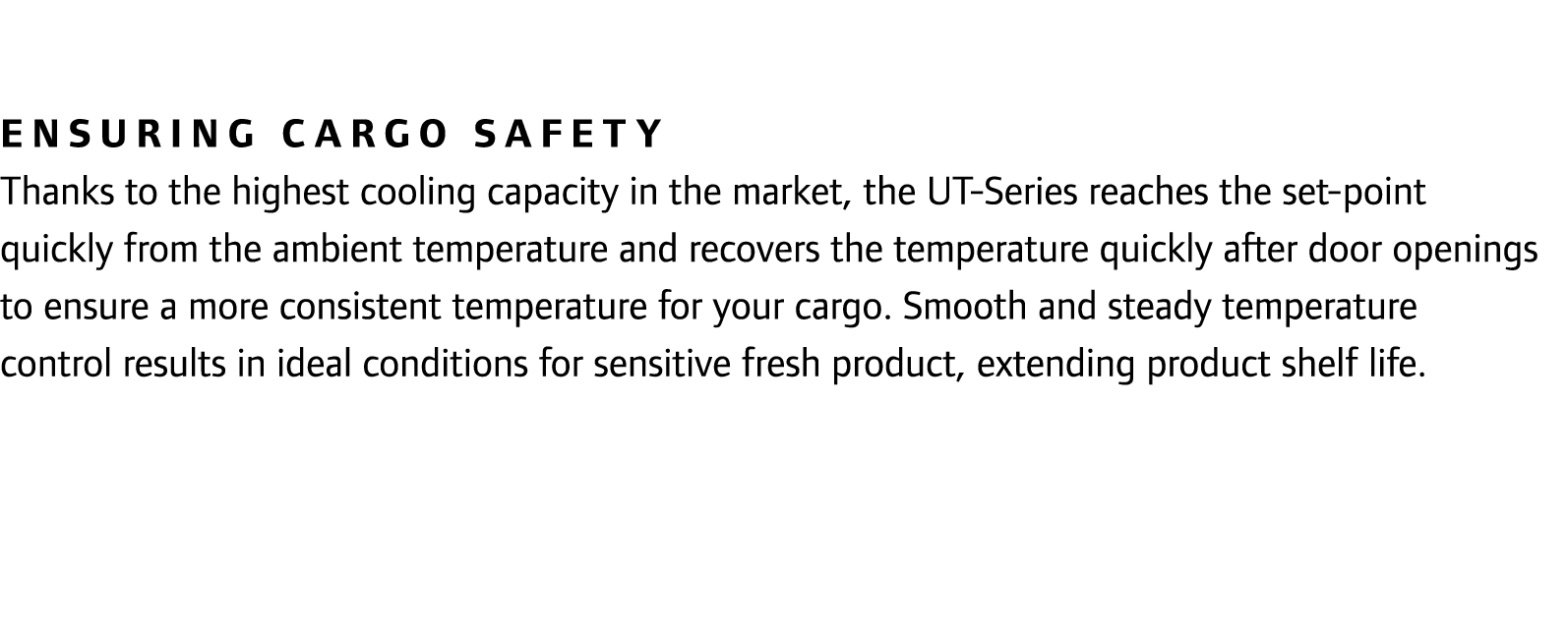Ensuring cargo safety Thanks to the highest cooling capacity in the market, the UT-Series reaches the set-point quick...