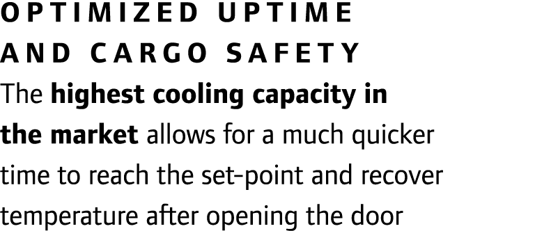 Optimized uptime and cargo safety The highest cooling capacity in the market allows for a much quicker time to reach ...
