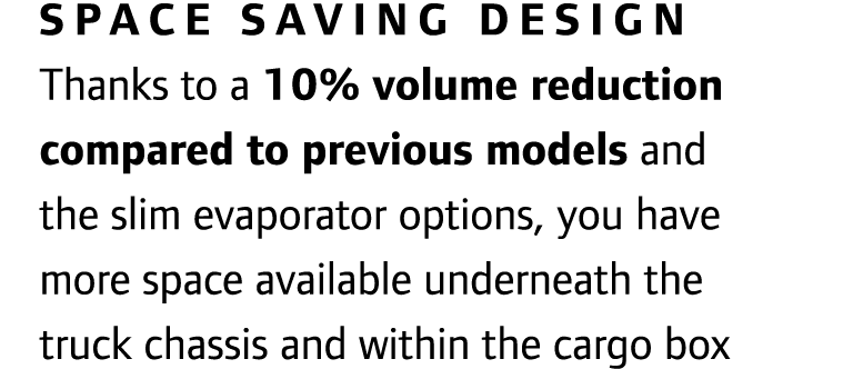 Space saving design Thanks to a 10% volume reduction compared to previous models and the slim evaporator options, you...