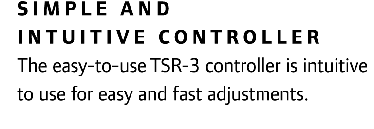 Simple and intuitive controller The easy-to-use TSR-3 controller is intuitive to use for easy and fast adjustments.