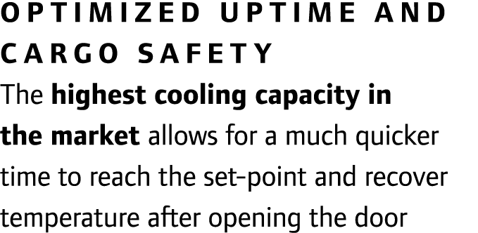 Optimized uptime and cargo safety The highest cooling capacity in the market allows for a much quicker time to reach ...