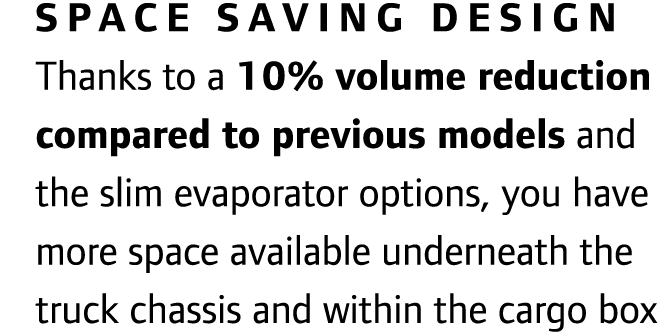Space saving design Thanks to a 10% volume reduction compared to previous models and the slim evaporator options, you...
