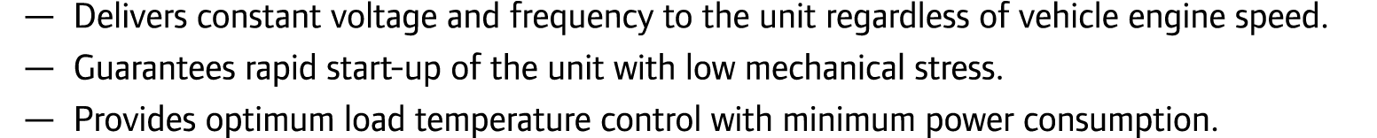 — Delivers constant voltage and frequency to the unit regardless of vehicle engine speed. — Guarantees rapid start-up...