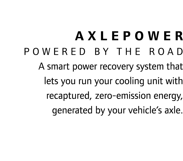 AxlePower Powered by the road A smart power recovery system that lets you run your cooling unit with recaptured, zero...