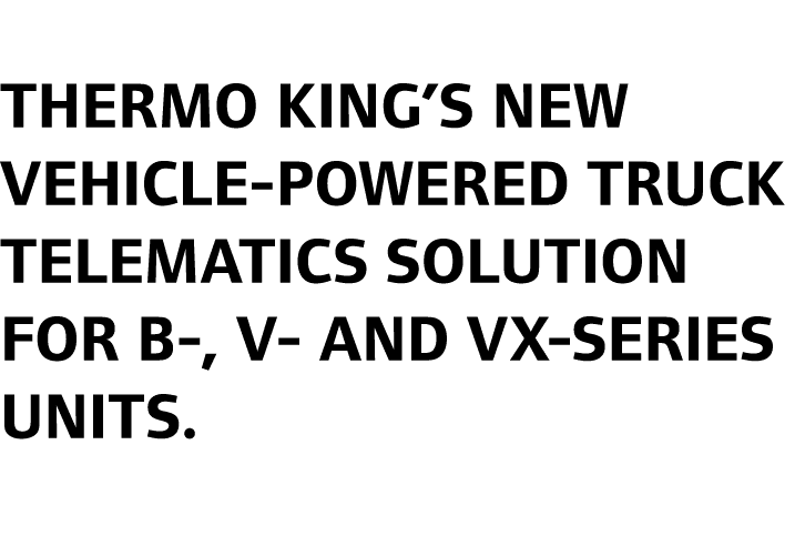 Thermo King’s new VEHICLE POWERED TRUCK telematics solution for B , V and VX Series UNITS.