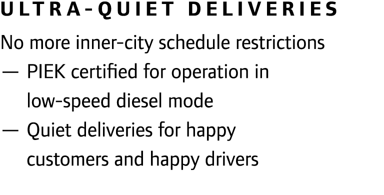 Ultra-quiet deliveries No more inner-city schedule restrictions — PIEK certified for operation in low-speed diesel mo...