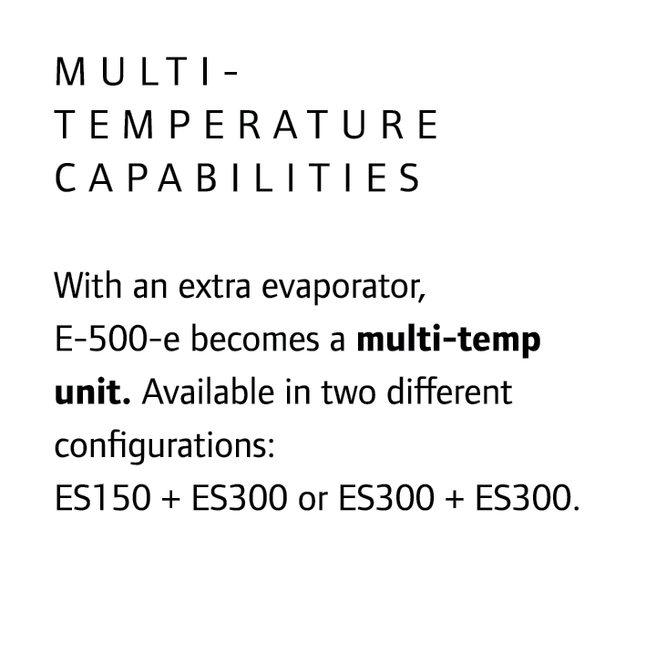 Multi-temperature capabilities With an extra evaporator, E-500-e becomes a multi-temp unit. Available in two differen...