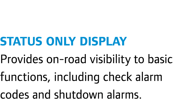 Status Only Display Provides on-road visibility to basic functions, including check alarm codes and shutdown alarms. 