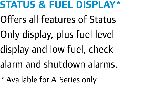 Status & Fuel Display* Offers all features of Status Only display, plus fuel level display and low fuel, check alarm ...
