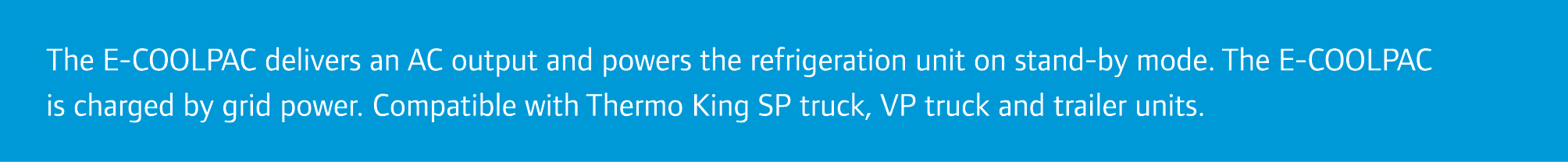The E-COOLPAC delivers an AC output and powers the refrigeration unit on stand-by mode. The E-COOLPAC is charged by g...