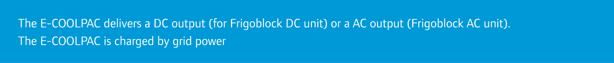 The E-COOLPAC delivers a DC output (for Frigoblock DC unit) or a AC output (Frigoblock AC unit). The E-COOLPAC is cha...